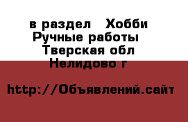  в раздел : Хобби. Ручные работы . Тверская обл.,Нелидово г.